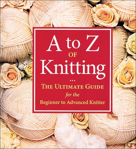 A to Z of Knitting, The Ultimate Guide for the Beginner to Advanced Knitter